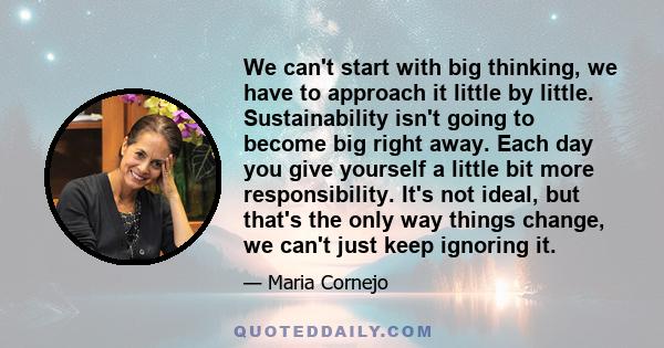 We can't start with big thinking, we have to approach it little by little. Sustainability isn't going to become big right away. Each day you give yourself a little bit more responsibility. It's not ideal, but that's the 