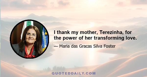 I thank my mother, Terezinha, for the power of her transforming love.