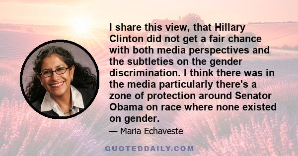 I share this view, that Hillary Clinton did not get a fair chance with both media perspectives and the subtleties on the gender discrimination. I think there was in the media particularly there's a zone of protection