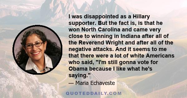 I was disappointed as a Hillary supporter. But the fact is, is that he won North Carolina and came very close to winning in Indiana after all of the Reverend Wright and after all of the negative attacks. And it seems to 