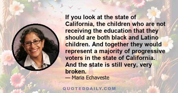 If you look at the state of California, the children who are not receiving the education that they should are both black and Latino children. And together they would represent a majority of progressive voters in the