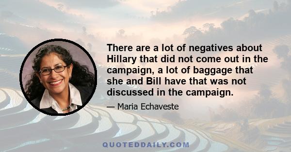 There are a lot of negatives about Hillary that did not come out in the campaign, a lot of baggage that she and Bill have that was not discussed in the campaign.