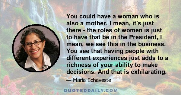 You could have a woman who is also a mother. I mean, it's just there - the roles of women is just to have that be in the President, I mean, we see this in the business. You see that having people with different