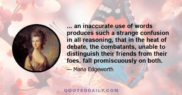 ... an inaccurate use of words produces such a strange confusion in all reasoning, that in the heat of debate, the combatants, unable to distinguish their friends from their foes, fall promiscuously on both.