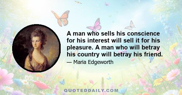 A man who sells his conscience for his interest will sell it for his pleasure. A man who will betray his country will betray his friend.