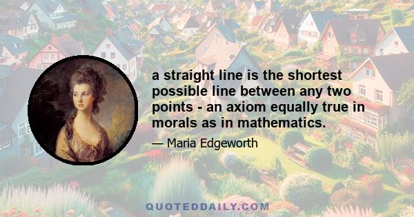 a straight line is the shortest possible line between any two points - an axiom equally true in morals as in mathematics.