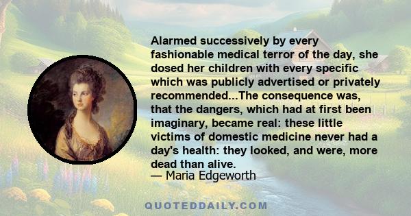 Alarmed successively by every fashionable medical terror of the day, she dosed her children with every specific which was publicly advertised or privately recommended...The consequence was, that the dangers, which had