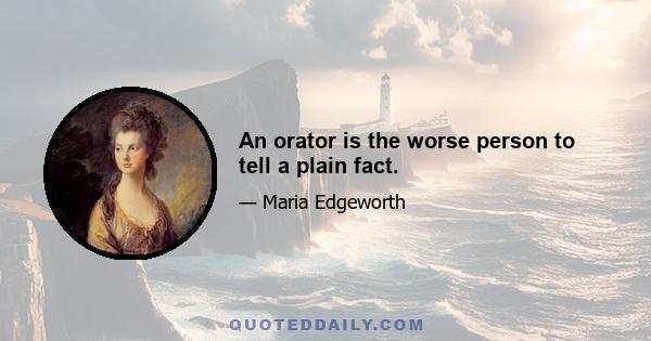 An orator is the worse person to tell a plain fact.