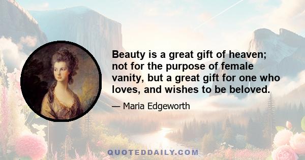 Beauty is a great gift of heaven; not for the purpose of female vanity, but a great gift for one who loves, and wishes to be beloved.