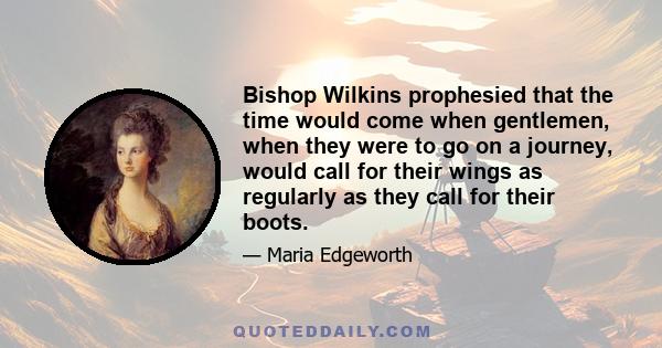 Bishop Wilkins prophesied that the time would come when gentlemen, when they were to go on a journey, would call for their wings as regularly as they call for their boots.