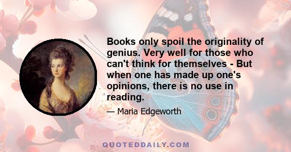 Books only spoil the originality of genius. Very well for those who can't think for themselves - But when one has made up one's opinions, there is no use in reading.