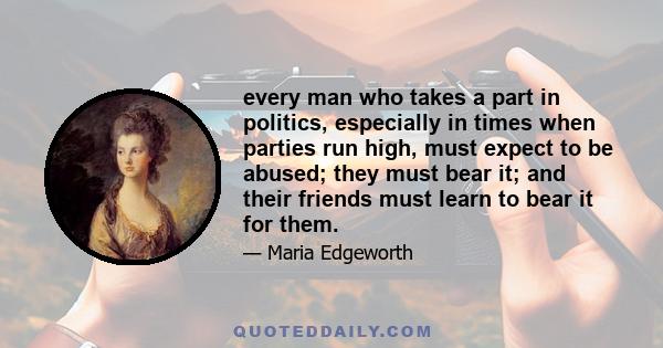 every man who takes a part in politics, especially in times when parties run high, must expect to be abused; they must bear it; and their friends must learn to bear it for them.