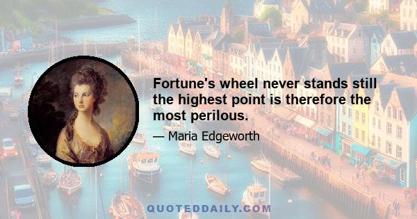 Fortune's wheel never stands still the highest point is therefore the most perilous.