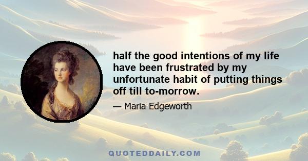 half the good intentions of my life have been frustrated by my unfortunate habit of putting things off till to-morrow.