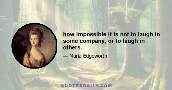 how impossible it is not to laugh in some company, or to laugh in others.