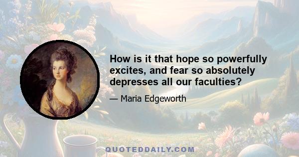 How is it that hope so powerfully excites, and fear so absolutely depresses all our faculties?