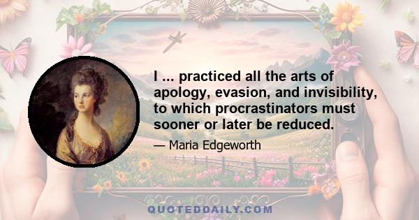 I ... practiced all the arts of apology, evasion, and invisibility, to which procrastinators must sooner or later be reduced.