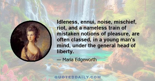 Idleness, ennui, noise, mischief, riot, and a nameless train of mistaken notions of pleasure, are often classed, in a young man's mind, under the general head of liberty.