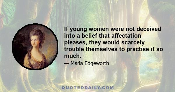 If young women were not deceived into a belief that affectation pleases, they would scarcely trouble themselves to practise it so much.