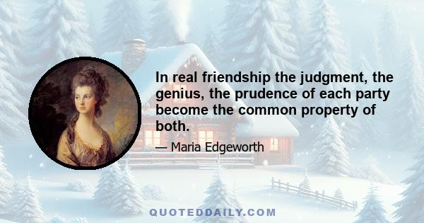 In real friendship the judgment, the genius, the prudence of each party become the common property of both.