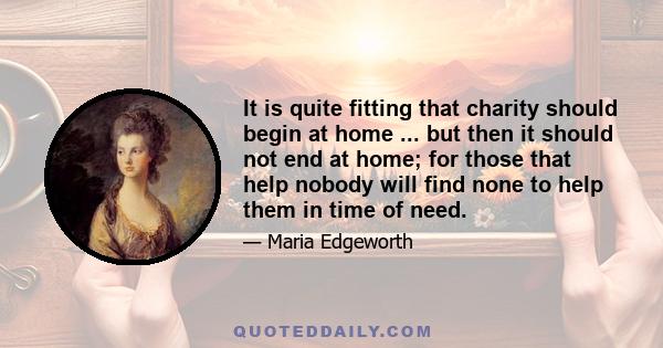 It is quite fitting that charity should begin at home ... but then it should not end at home; for those that help nobody will find none to help them in time of need.