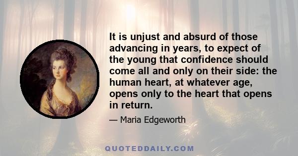 It is unjust and absurd of those advancing in years, to expect of the young that confidence should come all and only on their side: the human heart, at whatever age, opens only to the heart that opens in return.