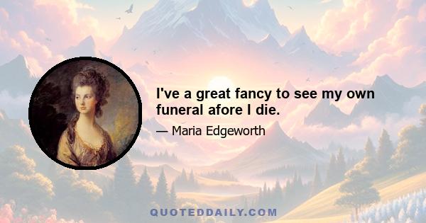 I've a great fancy to see my own funeral afore I die.