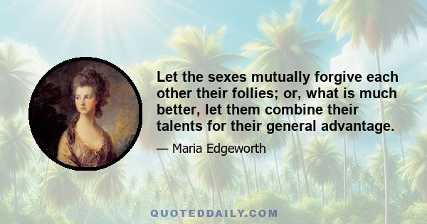 Let the sexes mutually forgive each other their follies; or, what is much better, let them combine their talents for their general advantage.