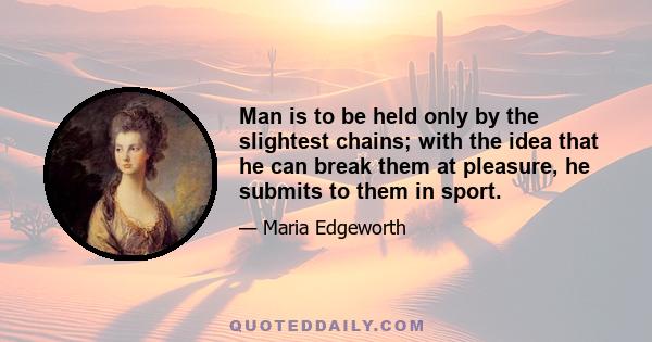 Man is to be held only by the slightest chains; with the idea that he can break them at pleasure, he submits to them in sport.