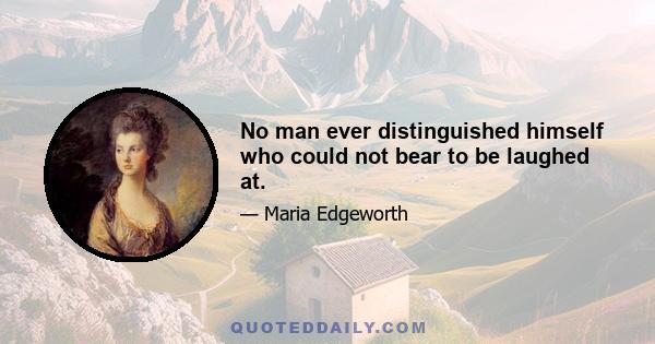 No man ever distinguished himself who could not bear to be laughed at.