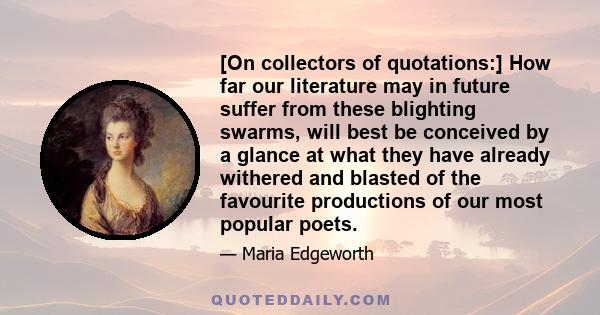 [On collectors of quotations:] How far our literature may in future suffer from these blighting swarms, will best be conceived by a glance at what they have already withered and blasted of the favourite productions of