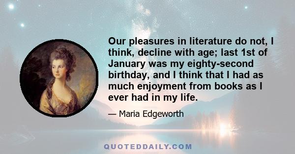 Our pleasures in literature do not, I think, decline with age; last 1st of January was my eighty-second birthday, and I think that I had as much enjoyment from books as I ever had in my life.