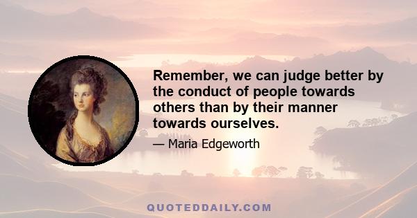 Remember, we can judge better by the conduct of people towards others than by their manner towards ourselves.