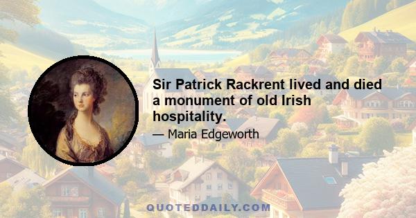 Sir Patrick Rackrent lived and died a monument of old Irish hospitality.