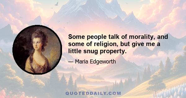 Some people talk of morality, and some of religion, but give me a little snug property.