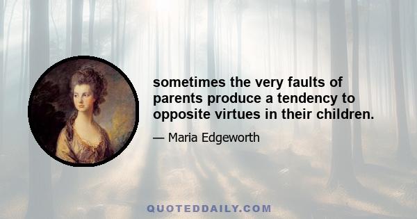 sometimes the very faults of parents produce a tendency to opposite virtues in their children.