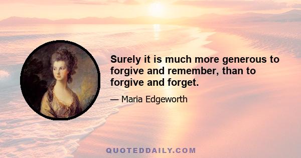 Surely it is much more generous to forgive and remember, than to forgive and forget.