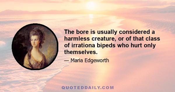 The bore is usually considered a harmless creature, or of that class of irrationa bipeds who hurt only themselves.