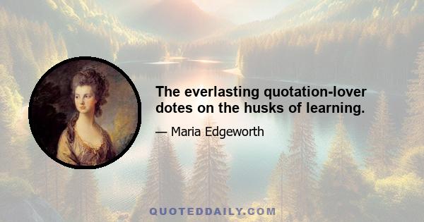 The everlasting quotation-lover dotes on the husks of learning.