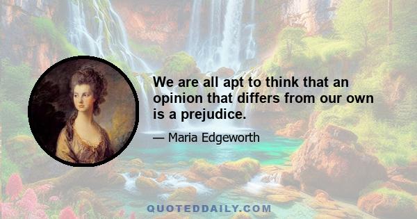 We are all apt to think that an opinion that differs from our own is a prejudice.