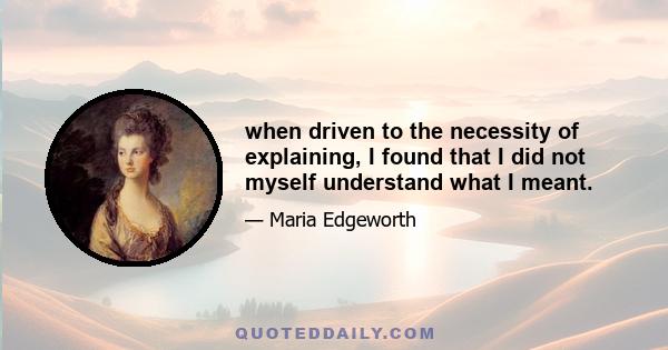 when driven to the necessity of explaining, I found that I did not myself understand what I meant.