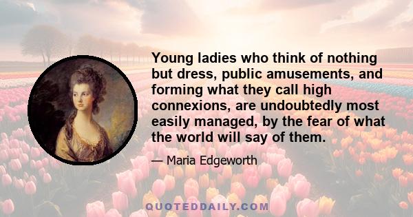 Young ladies who think of nothing but dress, public amusements, and forming what they call high connexions, are undoubtedly most easily managed, by the fear of what the world will say of them.