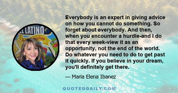 Everybody is an expert in giving advice on how you cannot do something. So forget about everybody. And then, when you encounter a hurdle-and I do that every week-view it as an opportunity, not the end of the world. Do