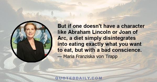 But if one doesn't have a character like Abraham Lincoln or Joan of Arc, a diet simply disintegrates into eating exactly what you want to eat, but with a bad conscience.