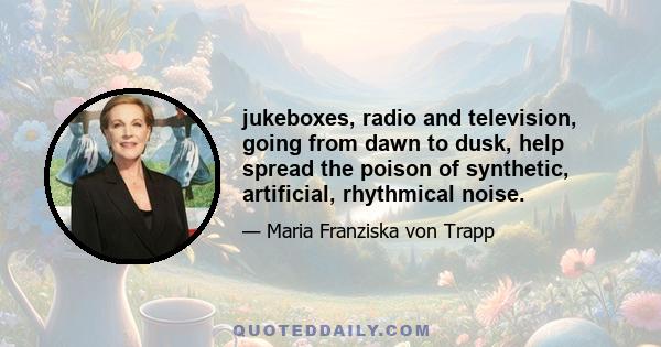 jukeboxes, radio and television, going from dawn to dusk, help spread the poison of synthetic, artificial, rhythmical noise.