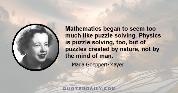 Mathematics began to seem too much like puzzle solving. Physics is puzzle solving, too, but of puzzles created by nature, not by the mind of man.