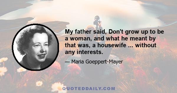 My father said, Don't grow up to be a woman, and what he meant by that was, a housewife ... without any interests.