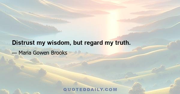 Distrust my wisdom, but regard my truth.