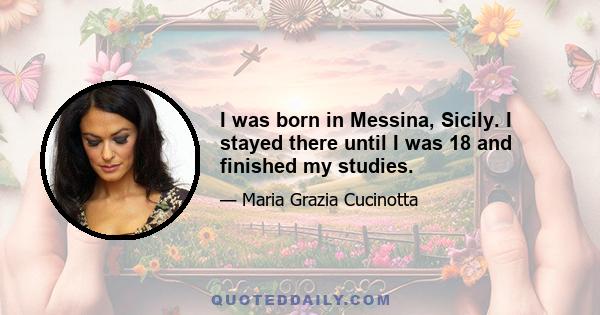 I was born in Messina, Sicily. I stayed there until I was 18 and finished my studies.