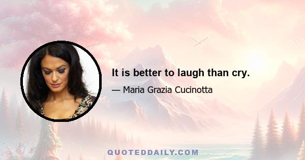 It is better to laugh than cry.